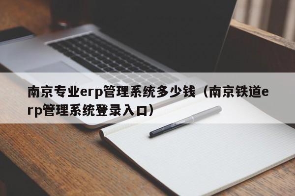 南京专业erp管理系统多少钱（南京铁道erp管理系统登录入口）