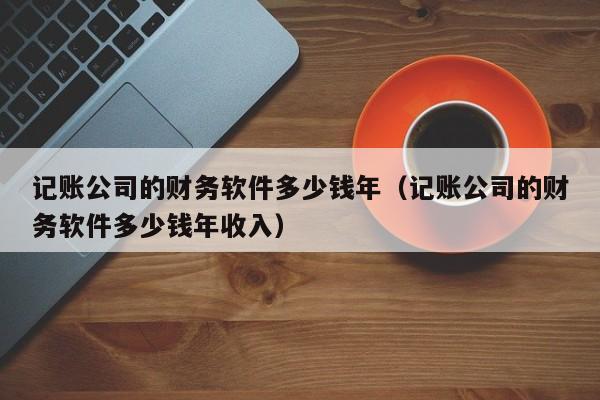 记账公司的财务软件多少钱年（记账公司的财务软件多少钱年收入）