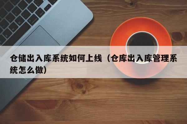 仓储出入库系统如何上线（仓库出入库管理系统怎么做）