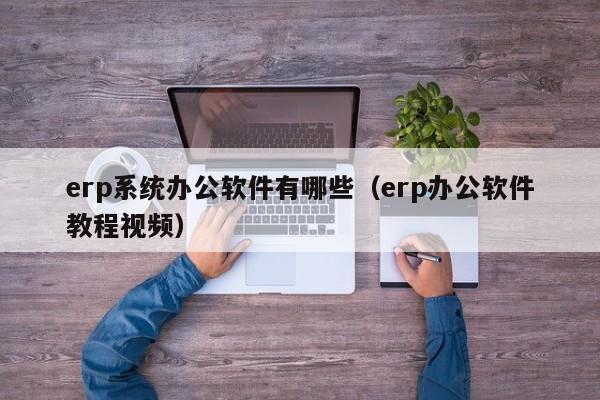 erp系统办公软件有哪些（erp办公软件教程视频）