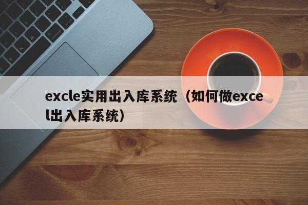 excle实用出入库系统（如何做excel出入库系统）