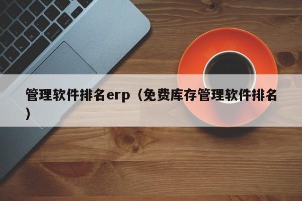 管理软件排名erp（免费库存管理软件排名）