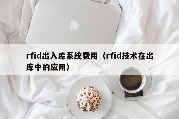 rfid出入库系统费用（rfid技术在出库中的应用）