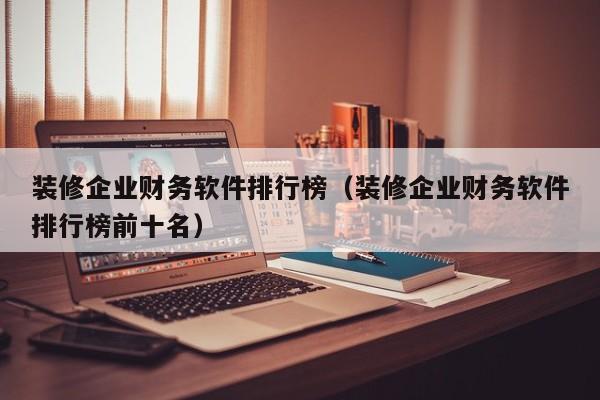 装修企业财务软件排行榜（装修企业财务软件排行榜前十名）