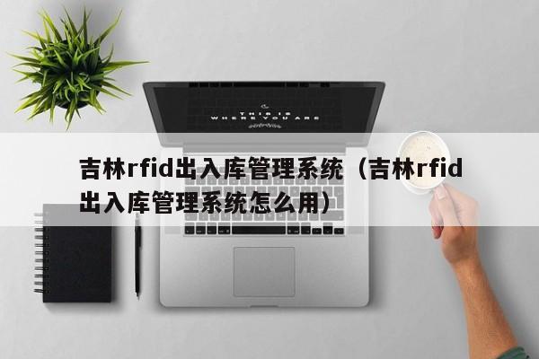 吉林rfid出入库管理系统（吉林rfid出入库管理系统怎么用）