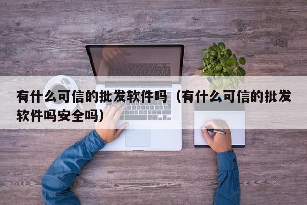 有什么可信的批发软件吗（有什么可信的批发软件吗安全吗）