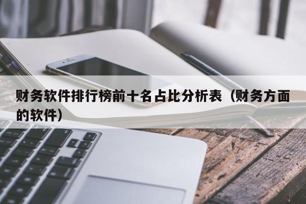 财务软件排行榜前十名占比分析表（财务方面的软件）