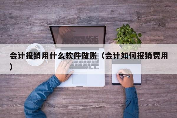 会计报销用什么软件做账（会计如何报销费用）