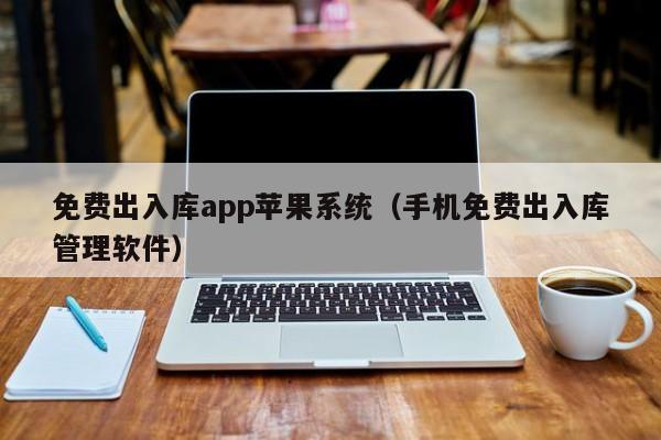 免费出入库app苹果系统（手机免费出入库管理软件）