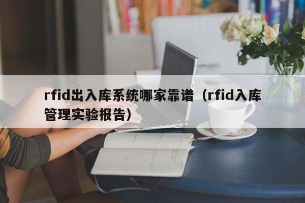 rfid出入库系统哪家靠谱（rfid入库管理实验报告）