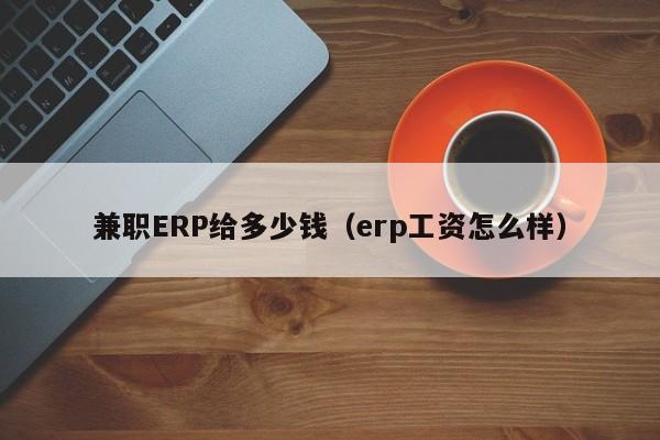 兼职ERP给多少钱（erp工资怎么样）