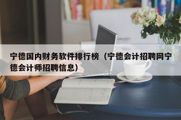 宁德国内财务软件排行榜（宁德会计招聘网宁德会计师招聘信息）