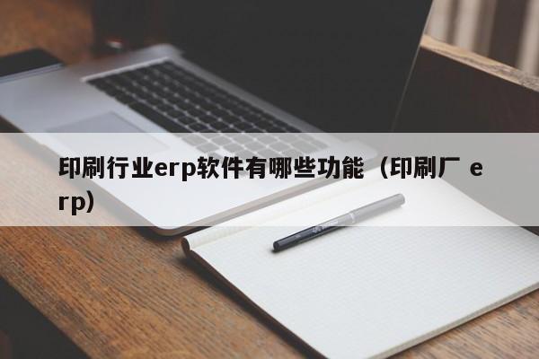 印刷行业erp软件有哪些功能（印刷厂 erp）