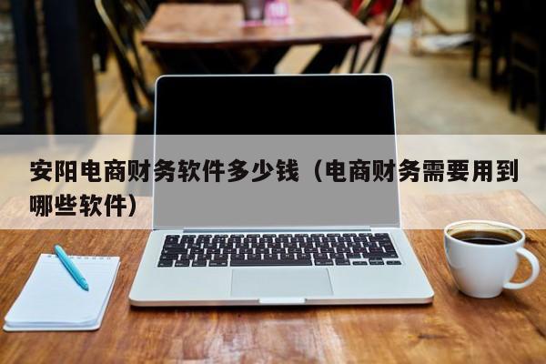 安阳电商财务软件多少钱（电商财务需要用到哪些软件）