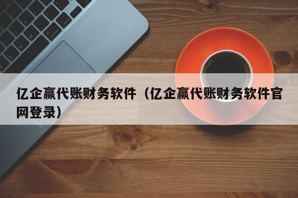 亿企赢代账财务软件（亿企赢代账财务软件官网登录）