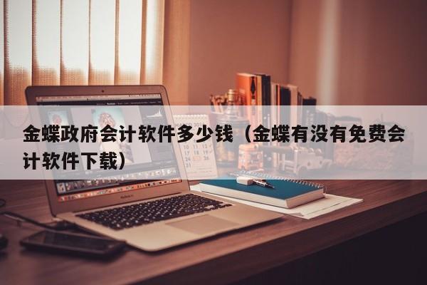 金蝶政府会计软件多少钱（金蝶有没有免费会计软件下载）