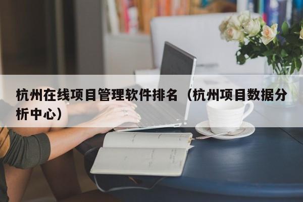 杭州在线项目管理软件排名（杭州项目数据分析中心）