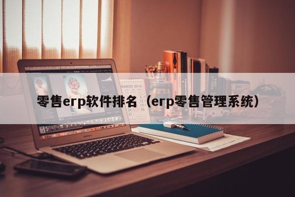 零售erp软件排名（erp零售管理系统）