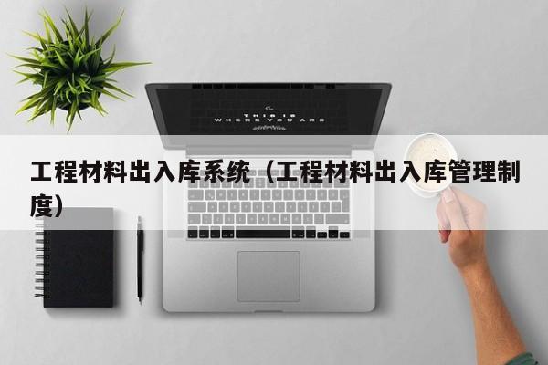 工程材料出入库系统（工程材料出入库管理制度）