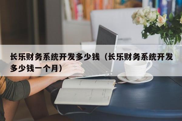 长乐财务系统开发多少钱（长乐财务系统开发多少钱一个月）