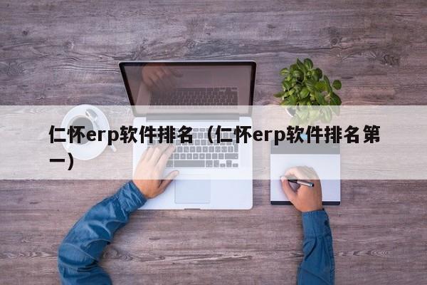 仁怀erp软件排名（仁怀erp软件排名第一）