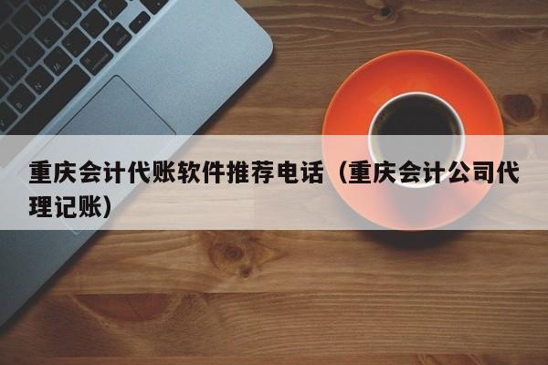 重庆会计代账软件推荐电话（重庆会计公司代理记账）