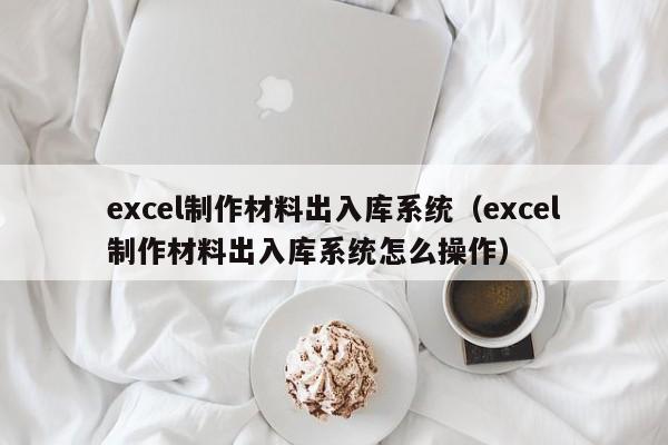 excel制作材料出入库系统（excel制作材料出入库系统怎么操作）