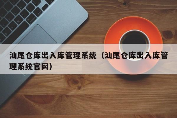 汕尾仓库出入库管理系统（汕尾仓库出入库管理系统官网）