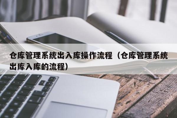 仓库管理系统出入库操作流程（仓库管理系统出库入库的流程）