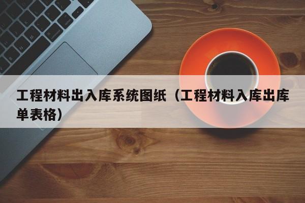 工程材料出入库系统图纸（工程材料入库出库单表格）