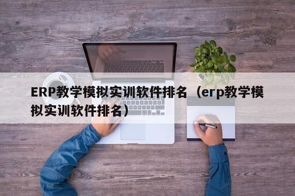 ERP教学模拟实训软件排名（erp教学模拟实训软件排名）