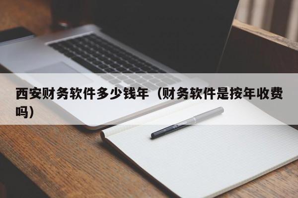 西安财务软件多少钱年（财务软件是按年收费吗）