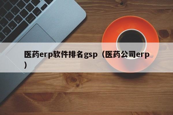 医药erp软件排名gsp（医药公司erp）