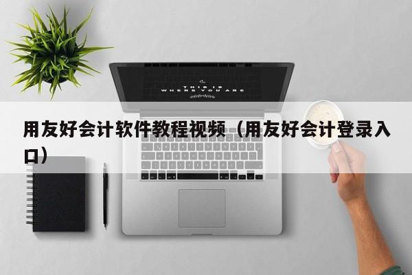 用友好会计软件教程视频（用友好会计登录入口）