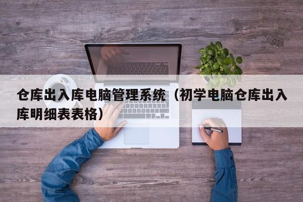 仓库出入库电脑管理系统（初学电脑仓库出入库明细表表格）