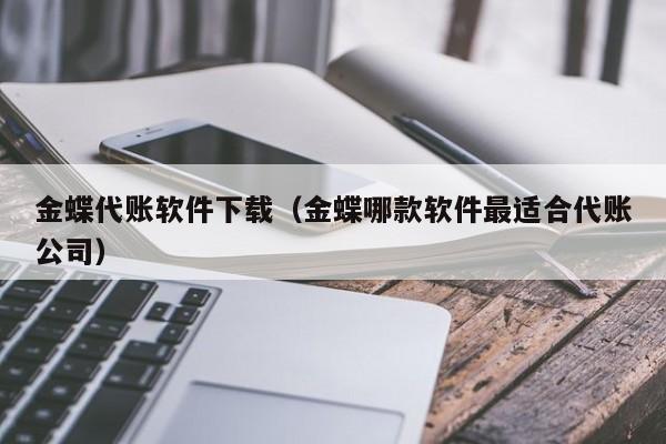 金蝶代账软件下载（金蝶哪款软件最适合代账公司）