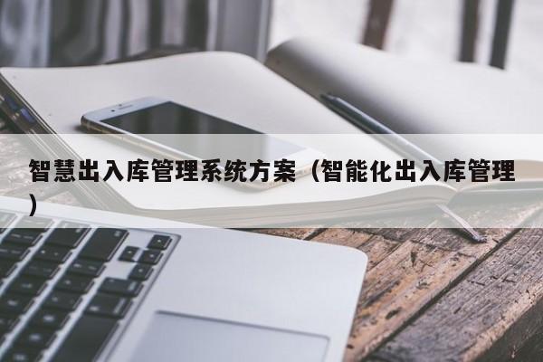 智慧出入库管理系统方案（智能化出入库管理）