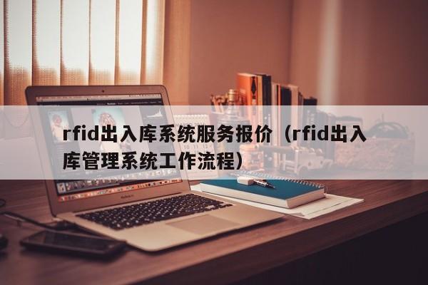 rfid出入库系统服务报价（rfid出入库管理系统工作流程）