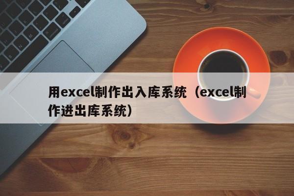 用excel制作出入库系统（excel制作进出库系统）