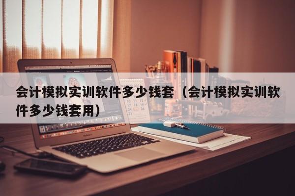 会计模拟实训软件多少钱套（会计模拟实训软件多少钱套用）