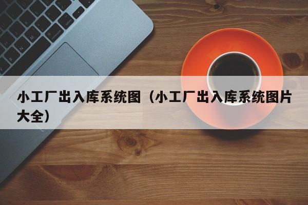 小工厂出入库系统图（小工厂出入库系统图片大全）