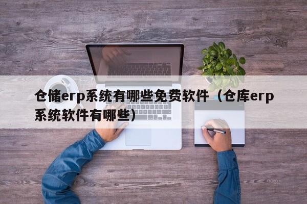 仓储erp系统有哪些免费软件（仓库erp系统软件有哪些）